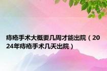 痔疮手术大概要几周才能出院（2024年痔疮手术几天出院）