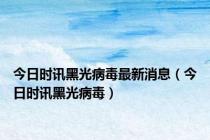 今日时讯黑光病毒最新消息（今日时讯黑光病毒）