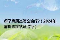 得了肩周炎怎么治疗?（2024年肩周炎症状及治疗）