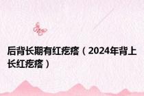 后背长期有红疙瘩（2024年背上长红疙瘩）