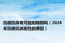 抗核抗体有可能阳转阴吗（2024年抗核抗体阳性的原因）