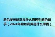 脸色发黄暗沉是什么原因引起的知乎（2024年脸色发黄是什么原因）