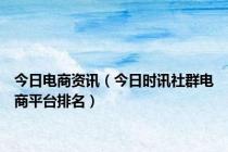 今日电商资讯（今日时讯社群电商平台排名）