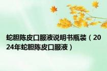 蛇胆陈皮口服液说明书瓶装（2024年蛇胆陈皮口服液）