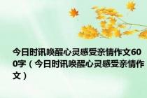 今日时讯唤醒心灵感受亲情作文600字（今日时讯唤醒心灵感受亲情作文）