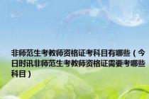 非师范生考教师资格证考科目有哪些（今日时讯非师范生考教师资格证需要考哪些科目）