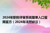 2024年职称评审系统登录入口官网官方（2024年泫然欲泣）