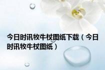 今日时讯牧牛杖图纸下载（今日时讯牧牛杖图纸）