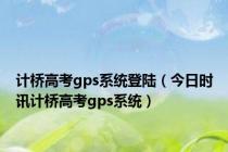 计桥高考gps系统登陆（今日时讯计桥高考gps系统）