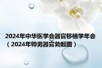 2024年中华医学会器官移植学年会（2024年帅男器官勃起图）