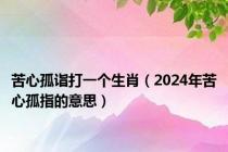 苦心孤诣打一个生肖（2024年苦心孤指的意思）