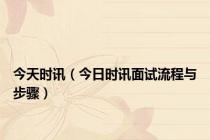 今天时讯（今日时讯面试流程与步骤）