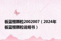 板蓝根颗粒2002007（2024年板蓝根颗粒说明书）