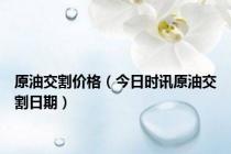 原油交割价格（今日时讯原油交割日期）