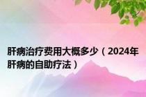 肝病治疗费用大概多少（2024年肝病的自助疗法）