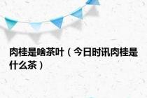肉桂是啥茶叶（今日时讯肉桂是什么茶）