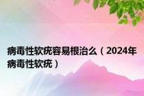 病毒性软疣容易根治么（2024年病毒性软疣）