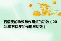 石榴皮的功效与作用点的功效（2024年石榴皮的作用与功效）