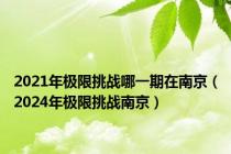 2021年极限挑战哪一期在南京（2024年极限挑战南京）