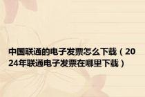 中国联通的电子发票怎么下载（2024年联通电子发票在哪里下载）
