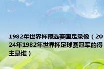 1982年世界杯预选赛国足录像（2024年1982年世界杯足球赛冠军的得主是谁）