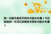 同一天能不能买不同车次的火车票（今日时讯同一天可以买两张不同车次的火车票）