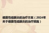 细菌性结膜炎的治疗方案（2024年关于细菌性结膜炎的治疗措施）