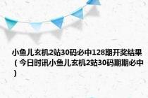 小鱼儿玄机2站30码必中128期开奖结果（今日时讯小鱼儿玄机2站30码期期必中）