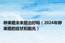 卵巢癌未来能治好吗（2024年卵巢癌的症状和前兆）