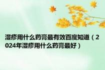 湿疹用什么药膏最有效百度知道（2024年湿疹用什么药膏最好）