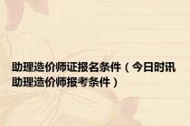 助理造价师证报名条件（今日时讯助理造价师报考条件）