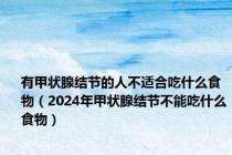 有甲状腺结节的人不适合吃什么食物（2024年甲状腺结节不能吃什么食物）