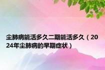 尘肺病能活多久二期能活多久（2024年尘肺病的早期症状）