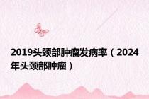 2019头颈部肿瘤发病率（2024年头颈部肿瘤）