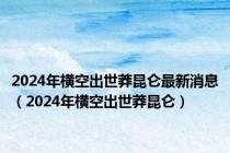 2024年横空出世莽昆仑最新消息（2024年横空出世莽昆仑）