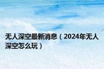无人深空最新消息（2024年无人深空怎么玩）