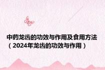 中药龙齿的功效与作用及食用方法（2024年龙齿的功效与作用）