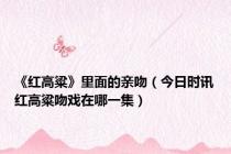 《红高粱》里面的亲吻（今日时讯红高粱吻戏在哪一集）