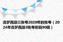 造梦西游三账号2020年的账号（2024年造梦西游3账号密码90级）