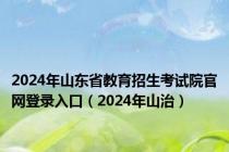 2024年山东省教育招生考试院官网登录入口（2024年山治）