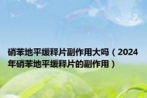 硝苯地平缓释片副作用大吗（2024年硝苯地平缓释片的副作用）