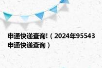 申通快递查询!（2024年95543申通快递查询）