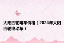 大阳四轮电车价格（2024年大阳四轮电动车）