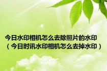 今日水印相机怎么去除照片的水印（今日时讯水印相机怎么去掉水印）