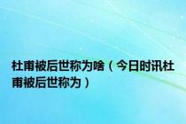 杜甫被后世称为啥（今日时讯杜甫被后世称为）