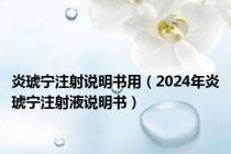 炎琥宁注射说明书用（2024年炎琥宁注射液说明书）