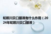 蛇胆川贝口服液有什么作用（2024年蛇胆川贝口服液）