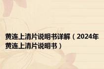 黄连上清片说明书详解（2024年黄连上清片说明书）
