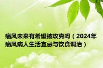 痛风未来有希望被攻克吗（2024年痛风病人生活宜忌与饮食调治）