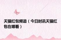 天猫红包频道（今日时讯天猫红包在哪看）